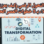 ما هي أهمية التحول الرقمي وكيف يعزز تجربة العملاء بـ 5 خطوات العصر الحديث؟