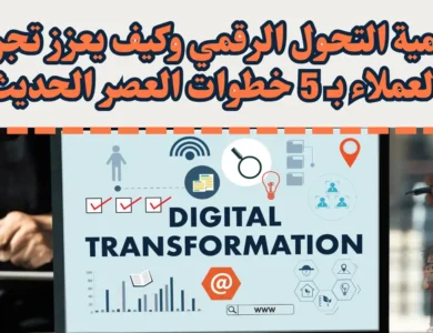ما هي أهمية التحول الرقمي وكيف يعزز تجربة العملاء بـ 5 خطوات العصر الحديث؟